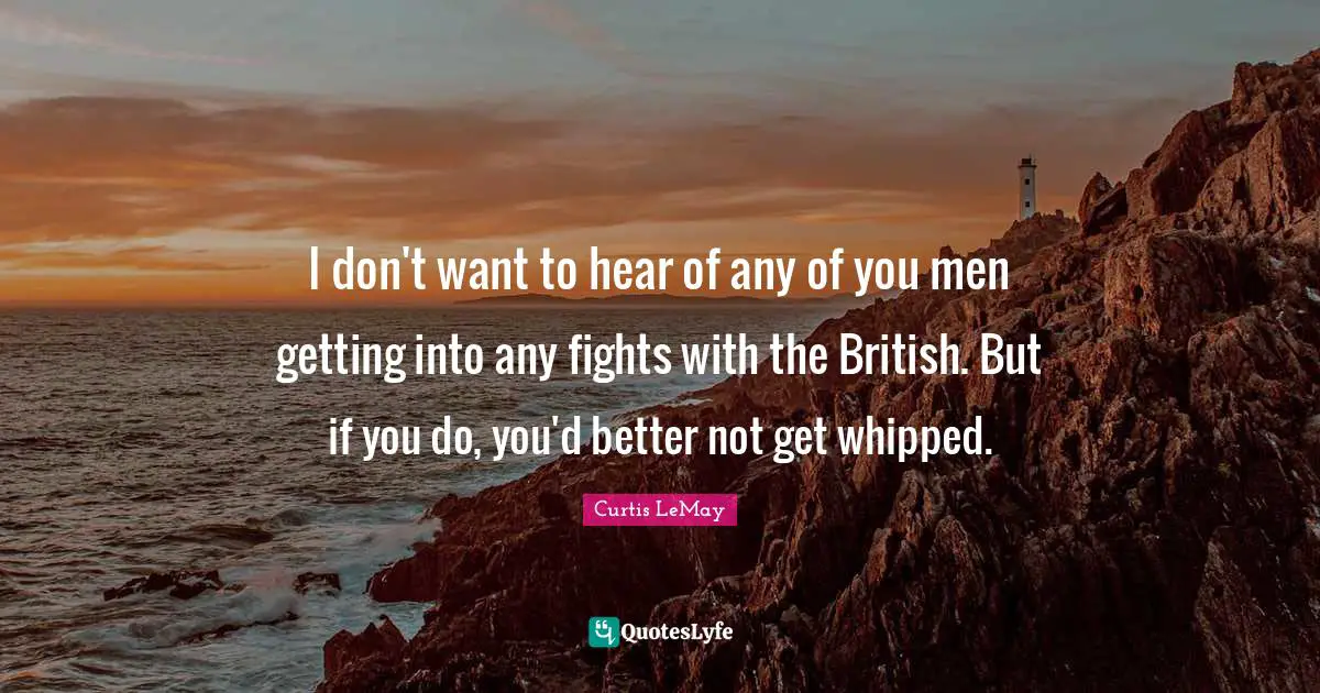 British Quotes: "I don't want to hear of any of you men getting into any fights with the British. But if you do, you'd better not get whipped."