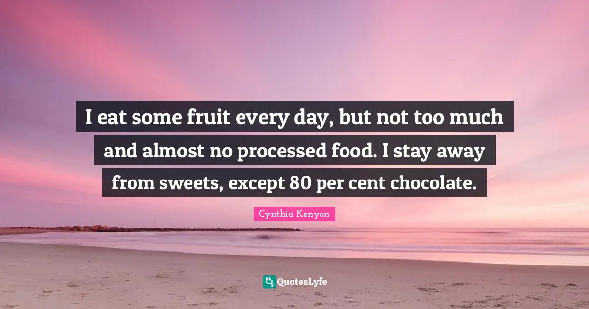 I eat some fruit every day, but not too much and almost no processed food. I stay away from sweets, except 80 per cent chocolate.