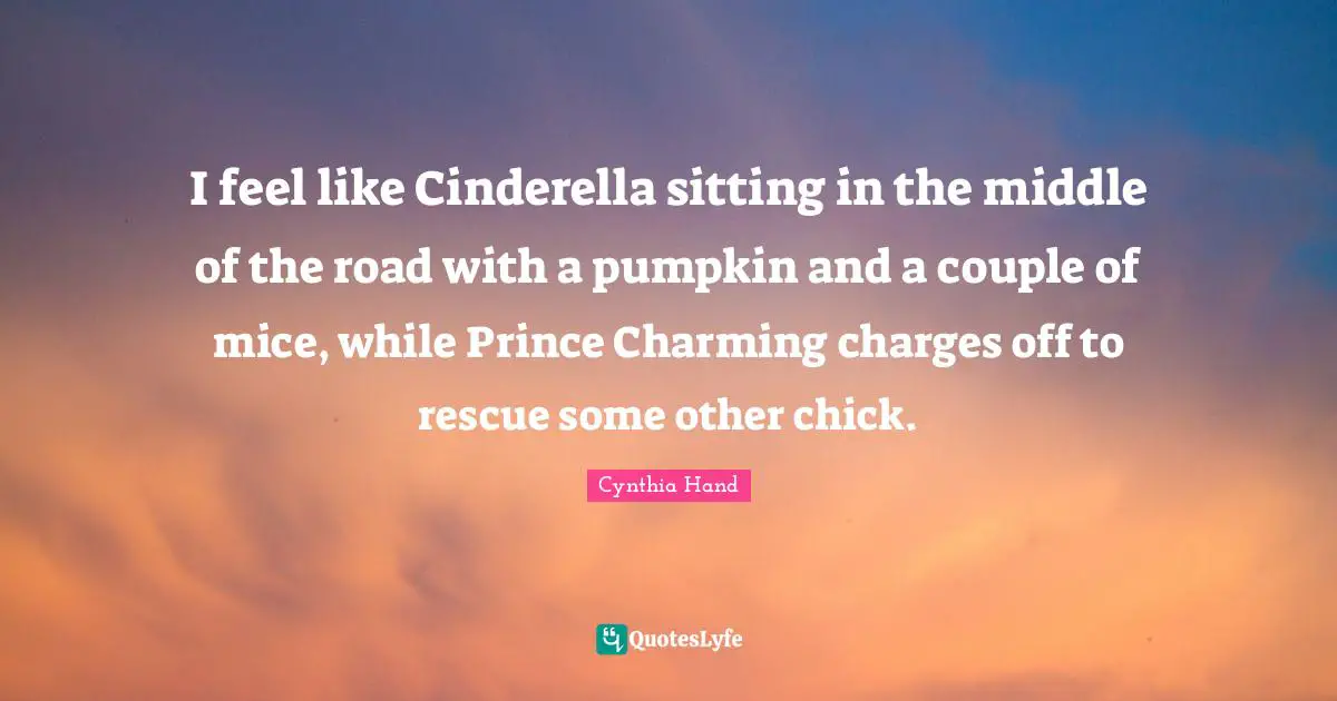 Middle Of The Road Quotes: "I feel like Cinderella sitting in the middle of the road with a pumpkin and a couple of mice, while Prince Charming charges off to rescue some other chick."