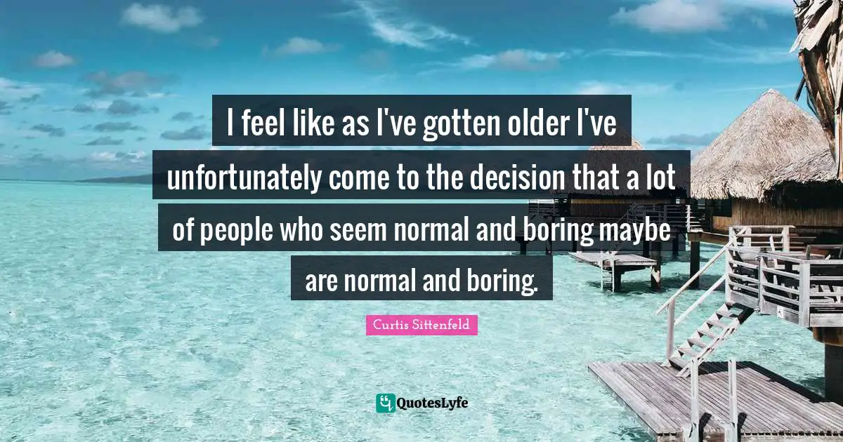I feel like as I've gotten older I've unfortunately come to the decision that a lot of people who seem normal and boring maybe are normal and boring.