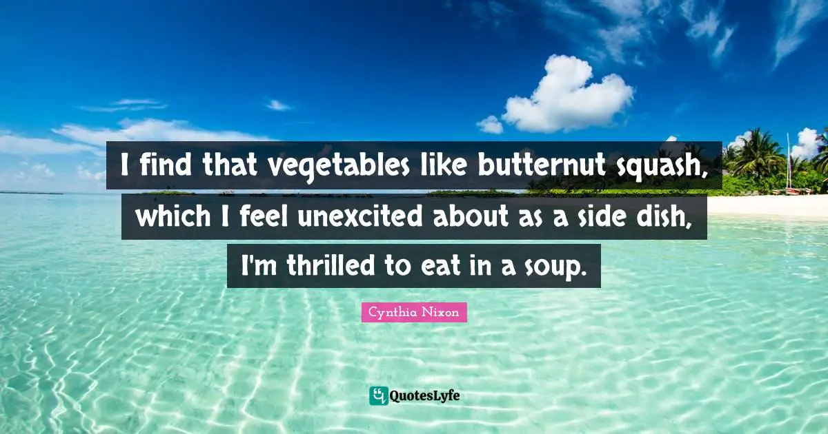 Cynthia Nixon Quotes: "I find that vegetables like butternut squash, which I feel unexcited about as a side dish, I'm thrilled to eat in a soup."