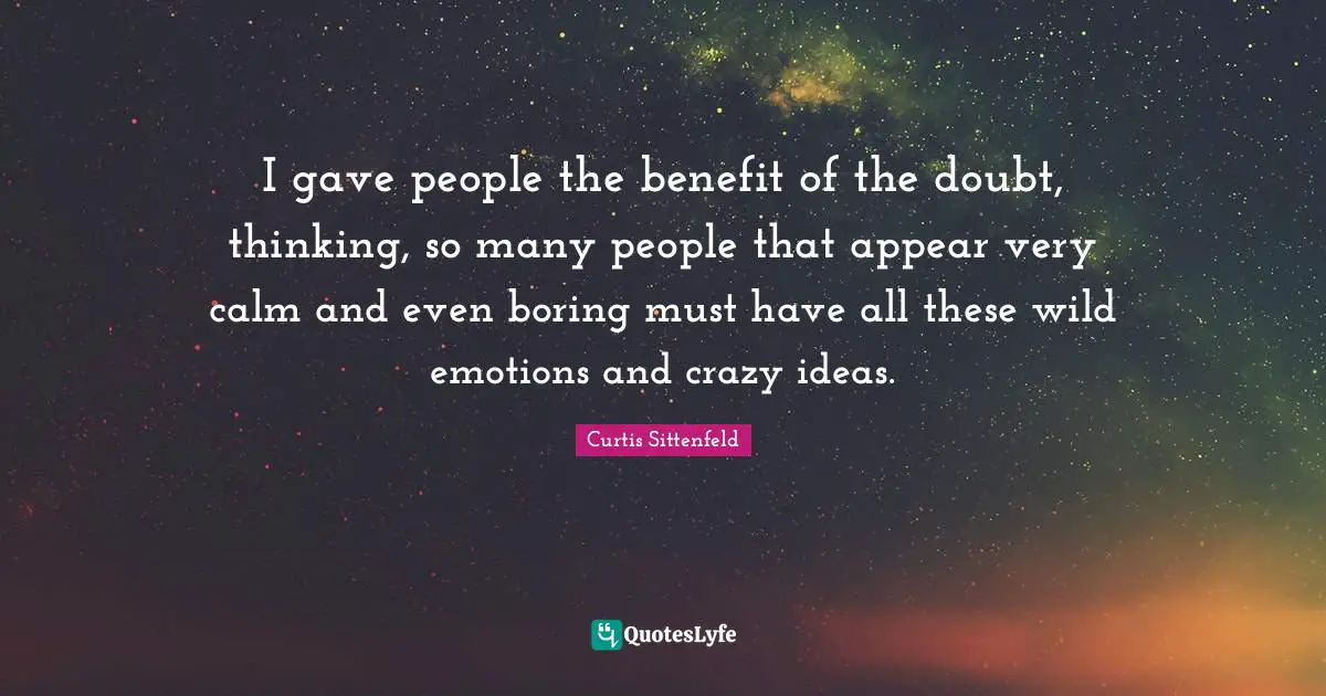 I gave people the benefit of the doubt, thinking, so many people that appear very calm and even boring must have all these wild emotions and crazy ideas.
