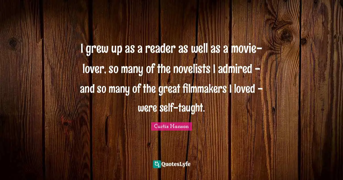 I grew up as a reader as well as a movie-lover, so many of the novelists I admired - and so many of the great filmmakers I loved - were self-taught.