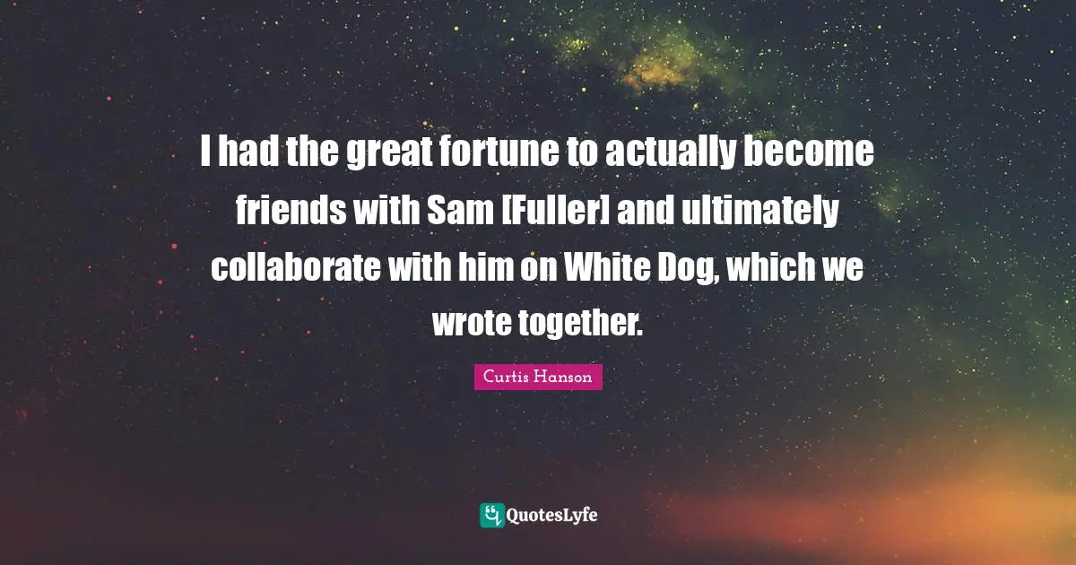 I had the great fortune to actually become friends with Sam [Fuller] and ultimately collaborate with him on White Dog, which we wrote together.