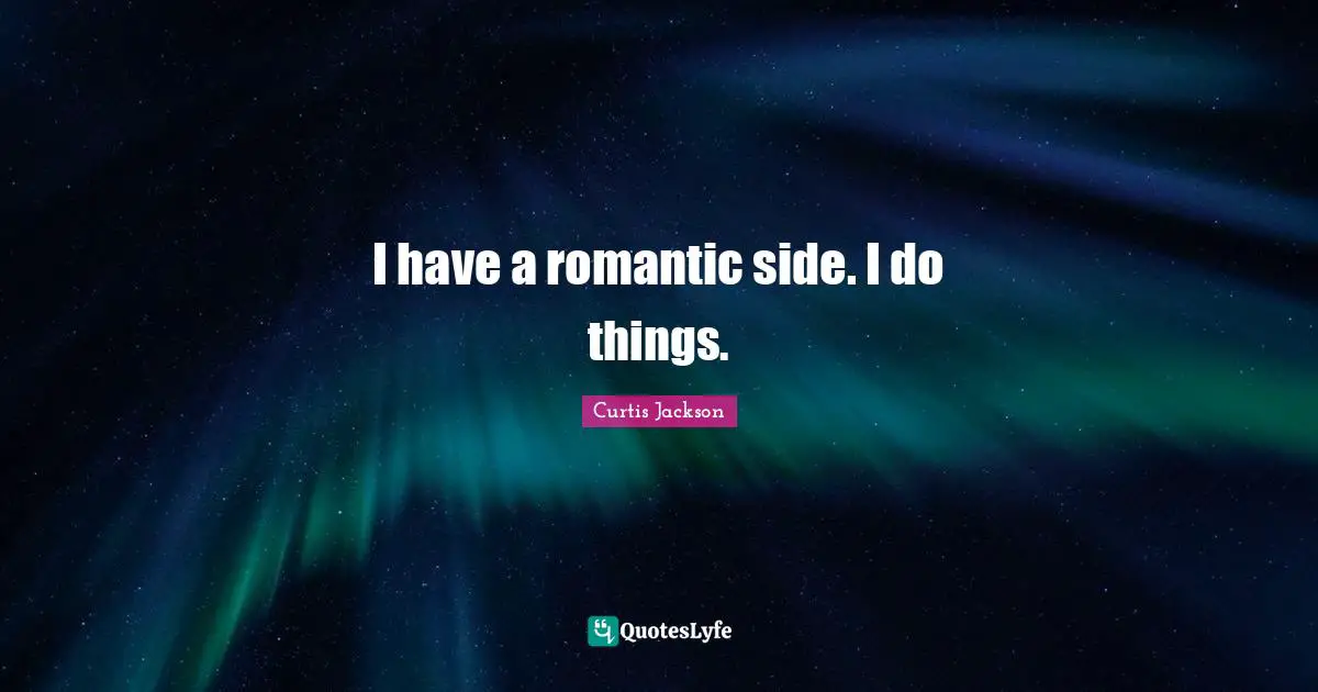 I have a romantic side. I do things.