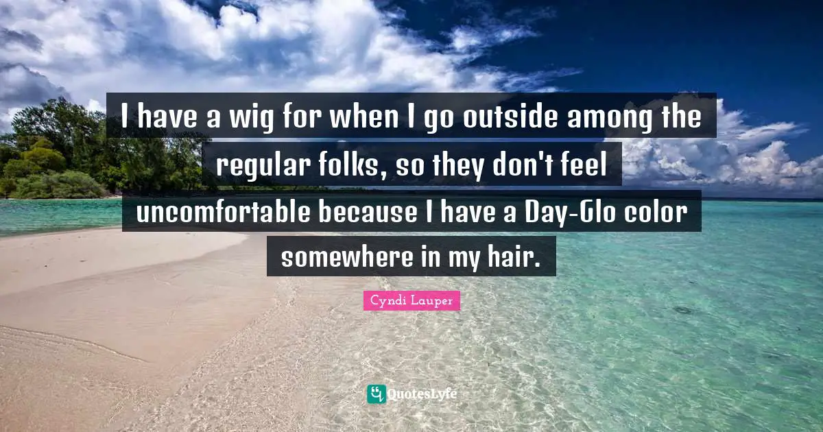 Cyndi Lauper Quotes: "I have a wig for when I go outside among the regular folks, so they don't feel uncomfortable because I have a Day-Glo color somewhere in my hair."