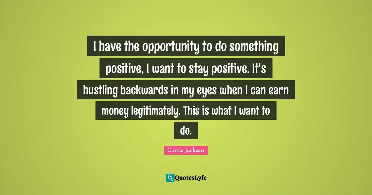 Stay Positive Quotes: "I have the opportunity to do something positive, I want to stay positive. It's hustling backwards in my eyes when I can earn money legitimately. This is what I want to do."