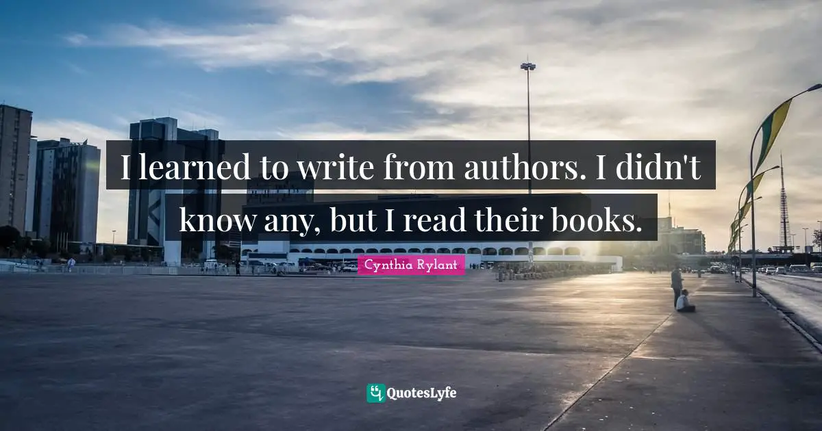 Cynthia Rylant Quotes: "I learned to write from authors. I didn't know any, but I read their books."