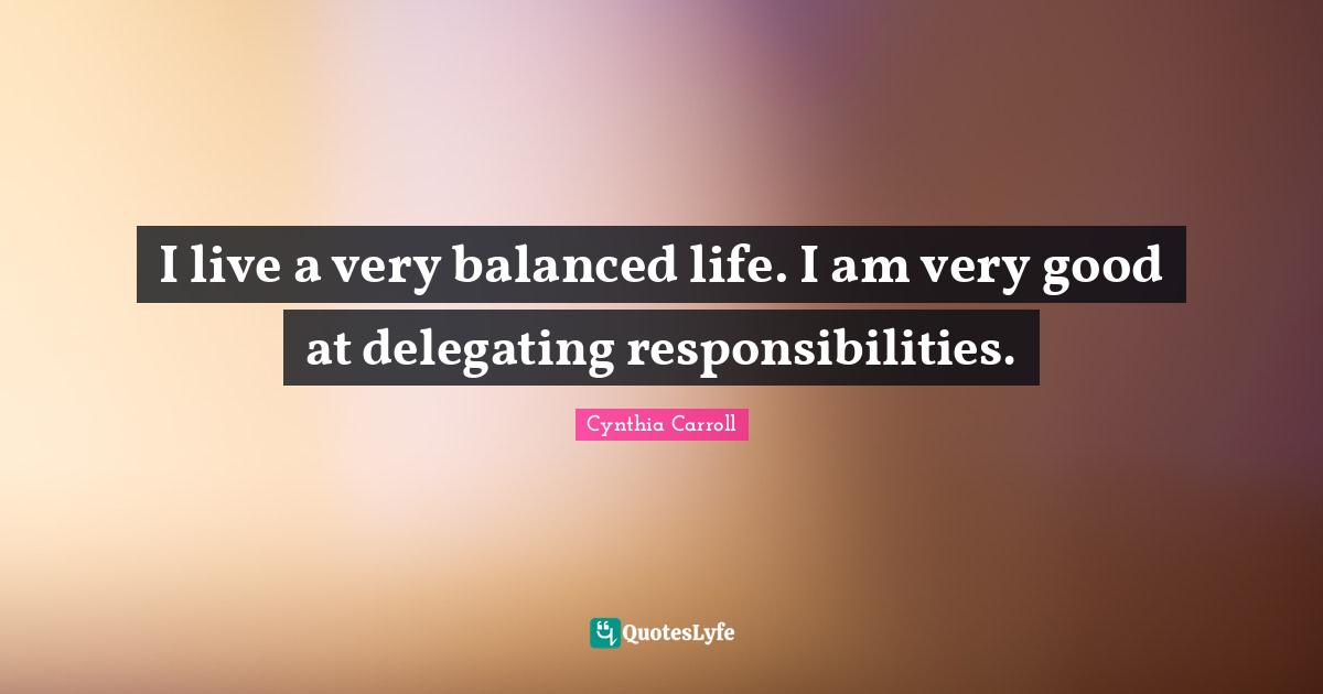 Balanced Life Quotes: "I live a very balanced life. I am very good at delegating responsibilities."
