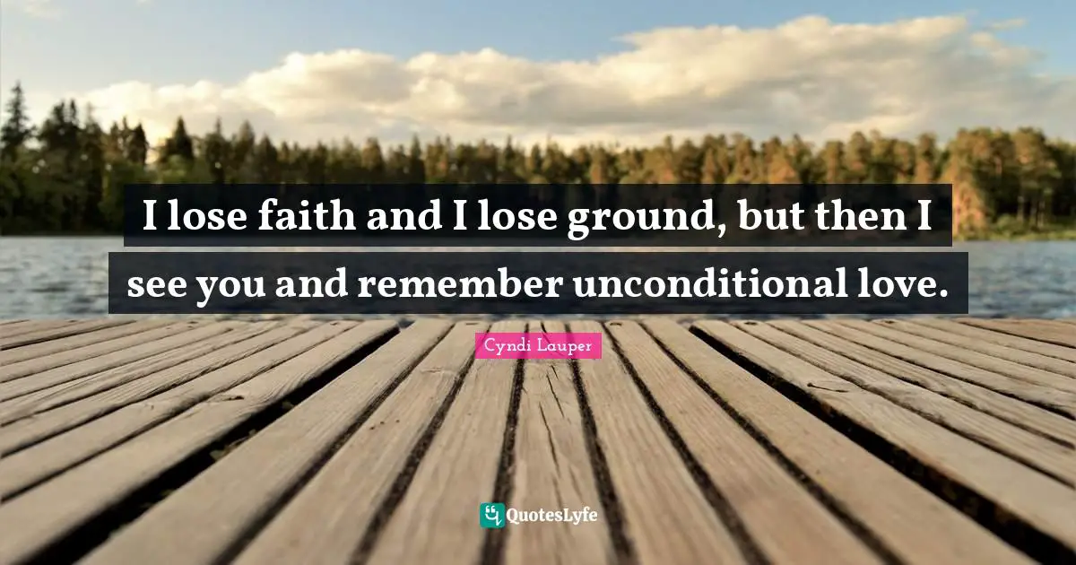 Cyndi Lauper Quotes: "I lose faith and I lose ground, but then I see you and remember unconditional love."