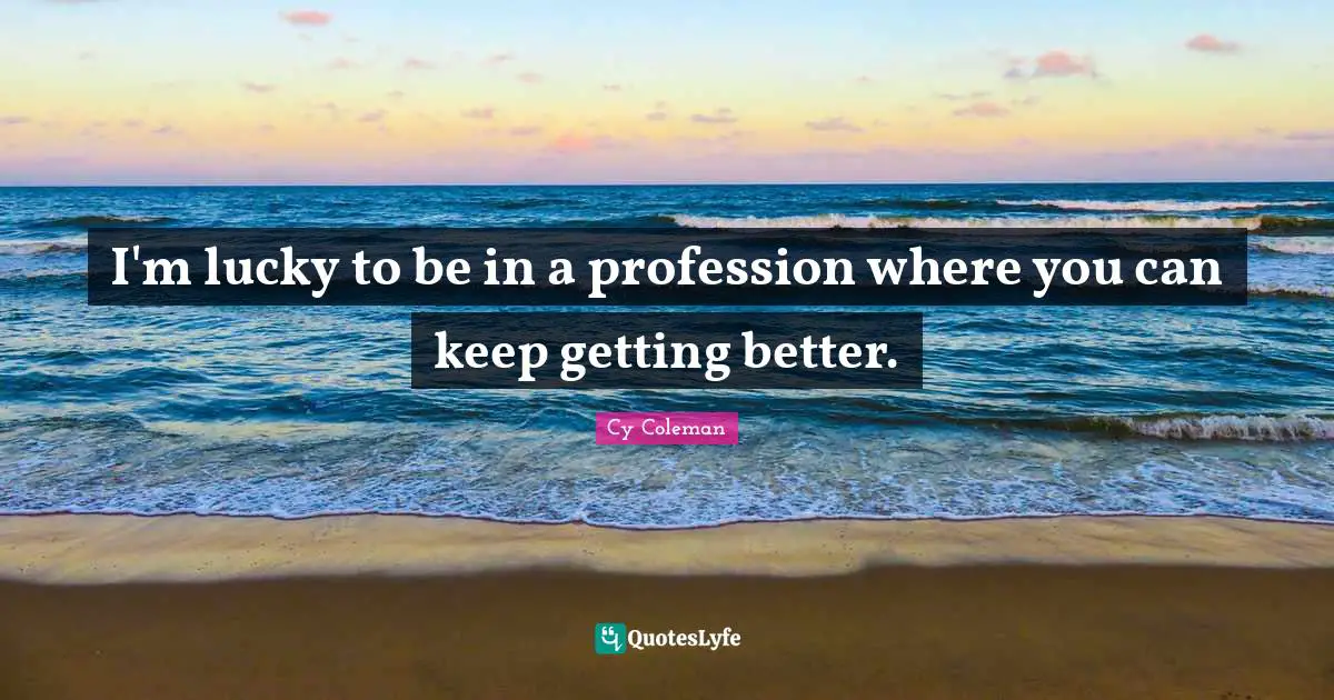 I'm lucky to be in a profession where you can keep getting better.