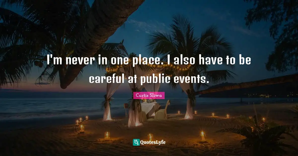 I'm never in one place. I also have to be careful at public events.
