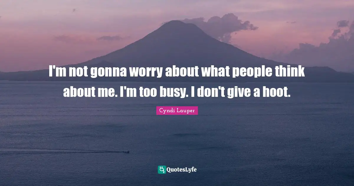 I'm not gonna worry about what people think about me. I'm too busy. I don't give a hoot.