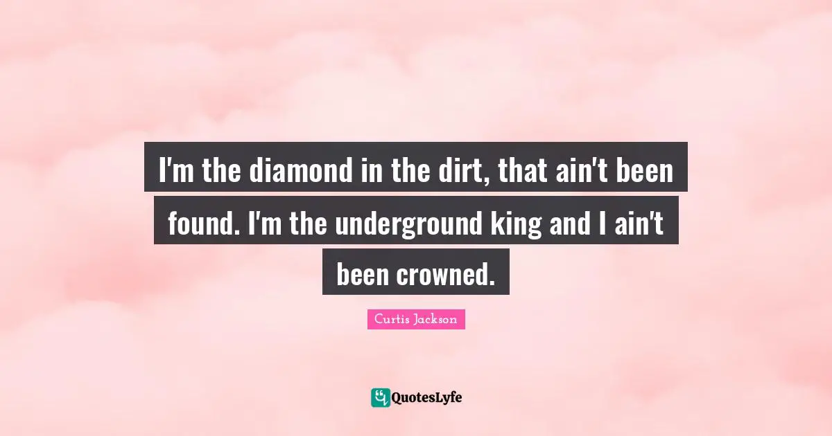 Curtis Jackson Quotes: "I'm the diamond in the dirt, that ain't been found. I'm the underground king and I ain't been crowned."