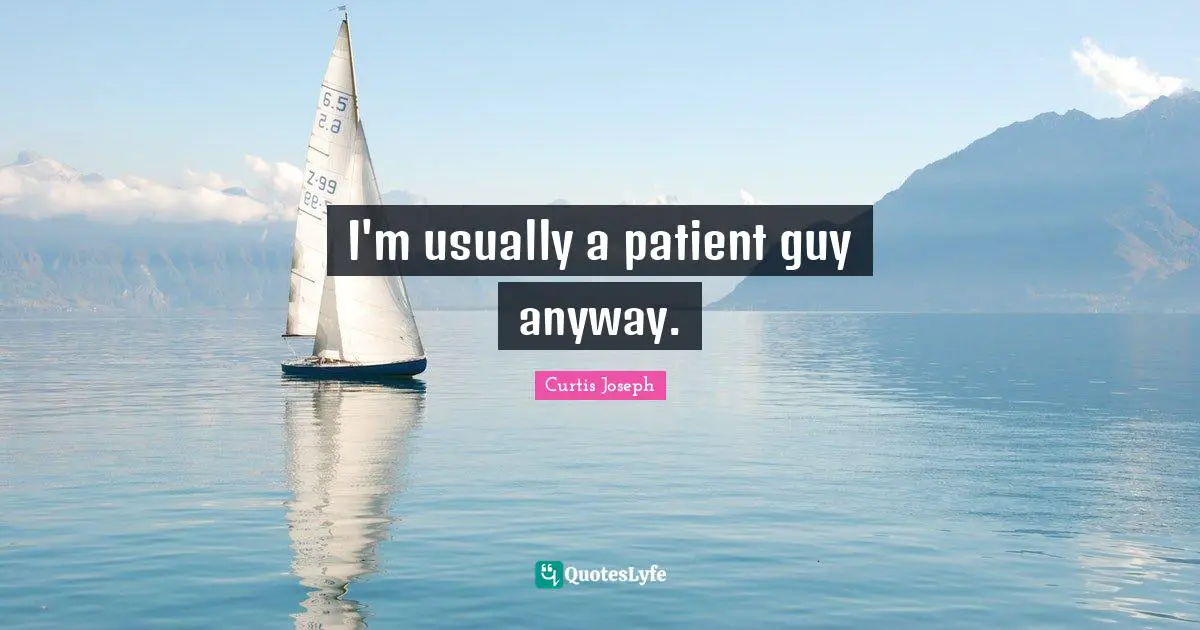 I'm usually a patient guy anyway.