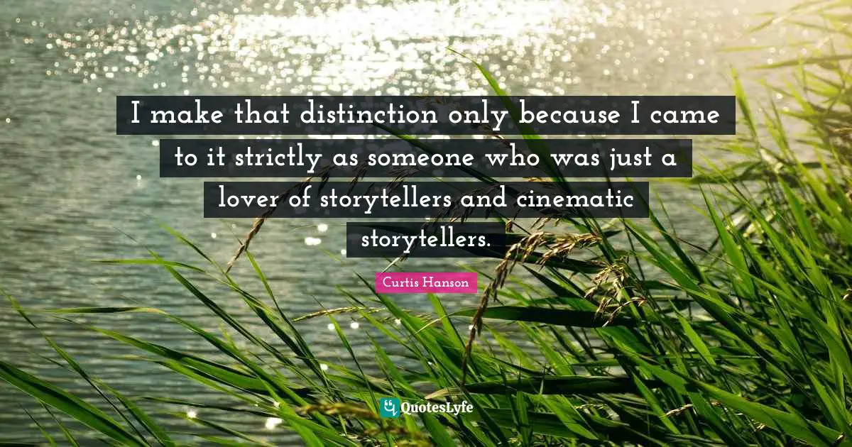 I make that distinction only because I came to it strictly as someone who was just a lover of storytellers and cinematic storytellers.