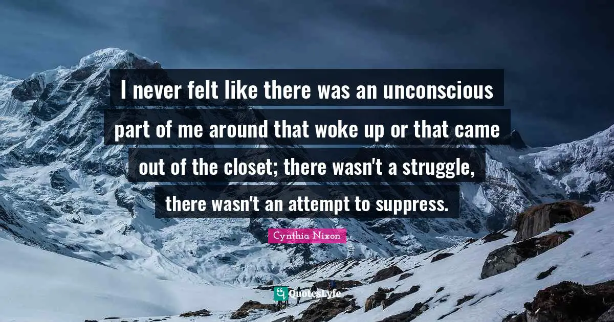 Cynthia Nixon Quotes: "I never felt like there was an unconscious part of me around that woke up or that came out of the closet; there wasn't a struggle, there wasn't an attempt to suppress."