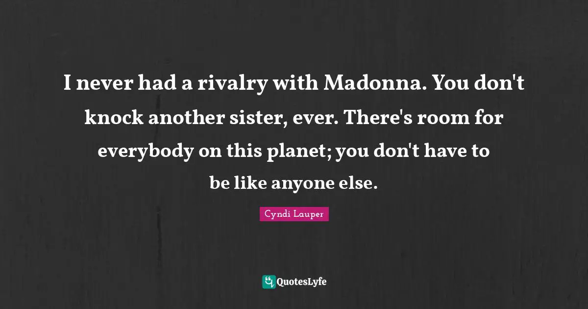 Rivalry Quotes: "I never had a rivalry with Madonna. You don't knock another sister, ever. There's room for everybody on this planet; you don't have to be like anyone else."