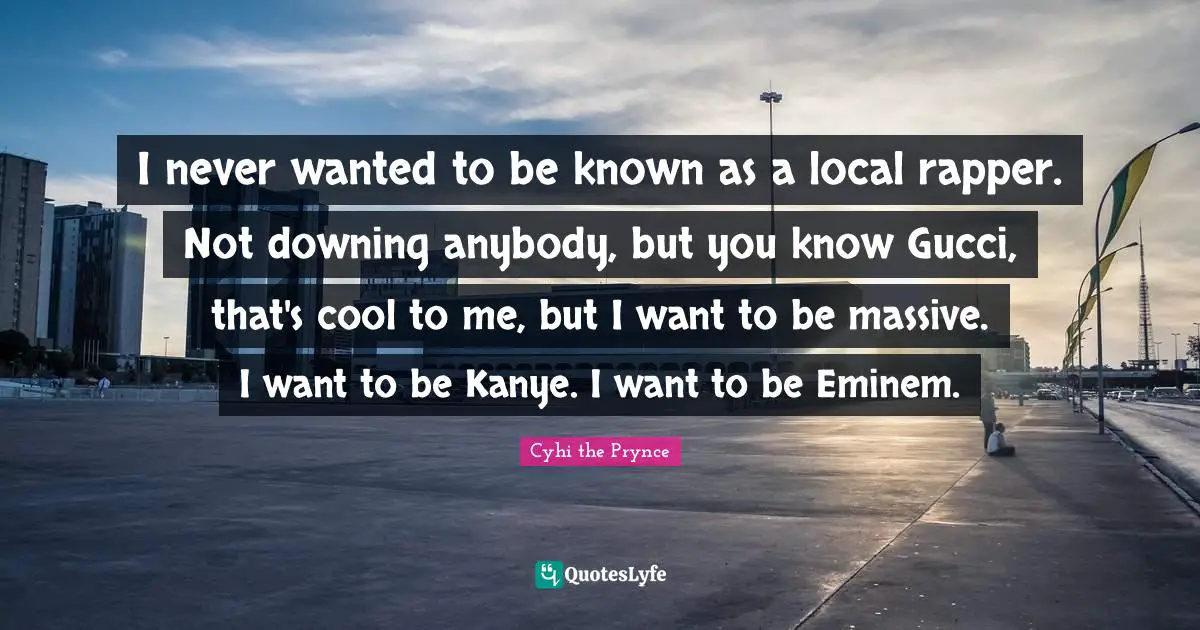 I never wanted to be known as a local rapper. Not downing anybody, but you know Gucci, that's cool to me, but I want to be massive. I want to be Kanye. I want to be Eminem.