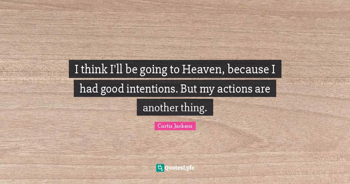 I think I'll be going to Heaven, because I had good intentions. But my actions are another thing.