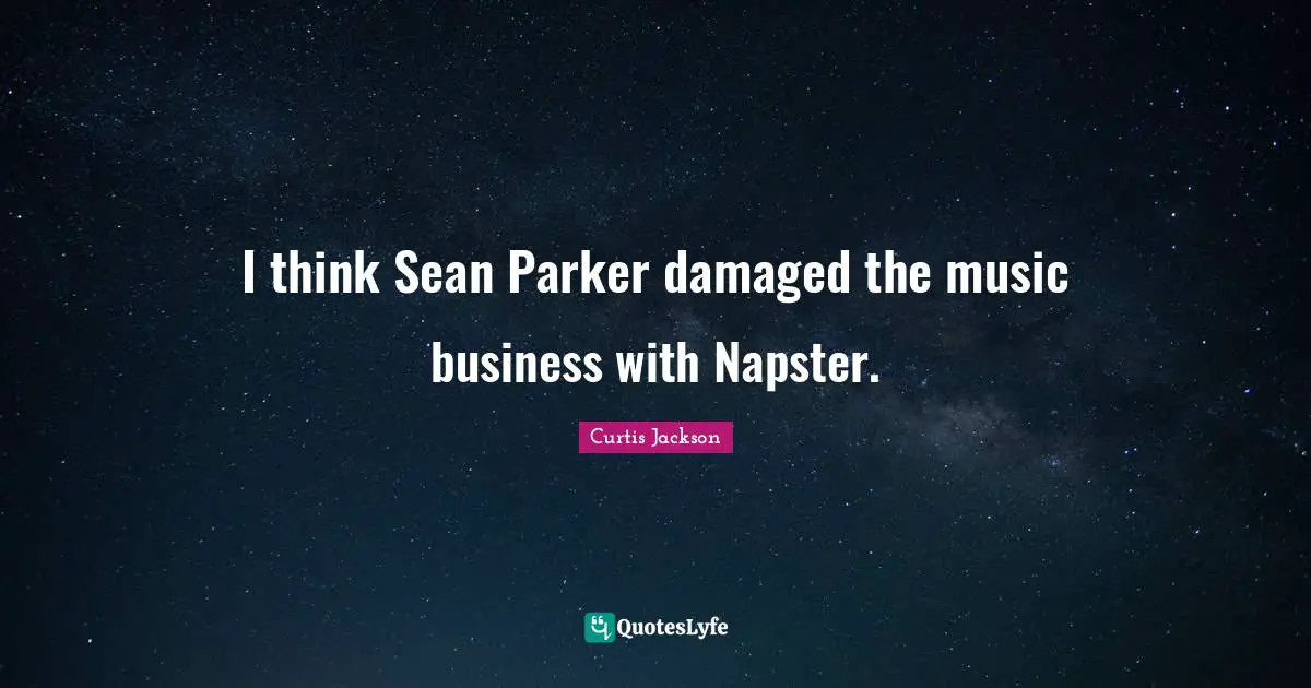 I think Sean Parker damaged the music business with Napster.