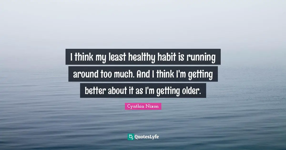Cynthia Nixon Quotes: "I think my least healthy habit is running around too much. And I think I'm getting better about it as I'm getting older."