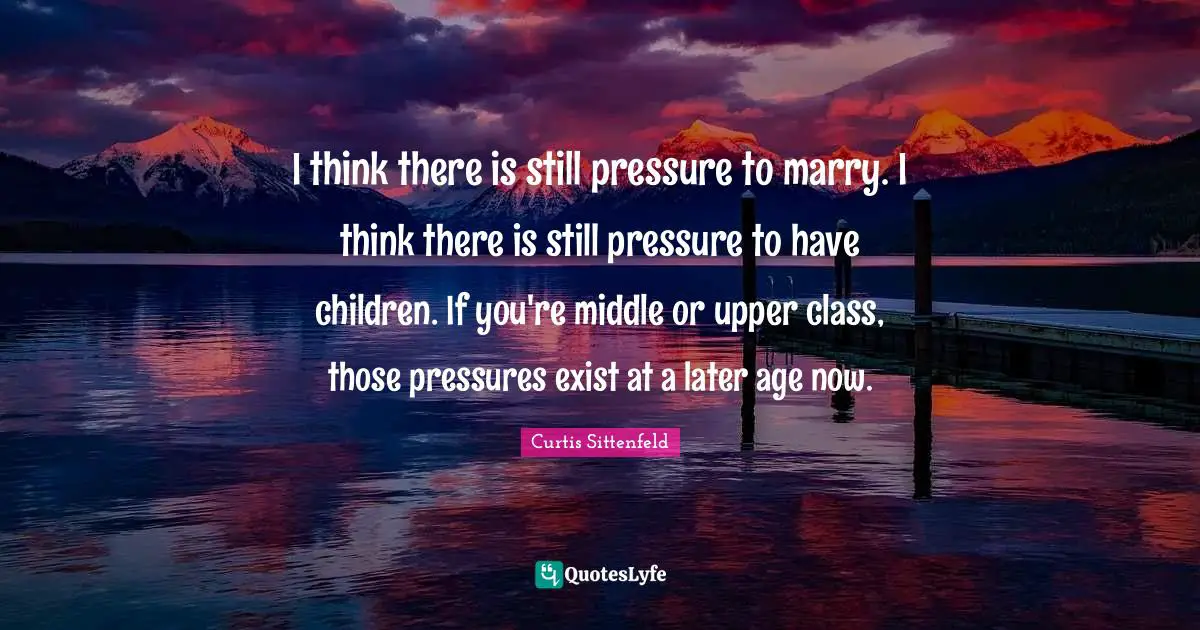 I think there is still pressure to marry. I think there is still pressure to have children. If you're middle or upper class, those pressures exist at a later age now.