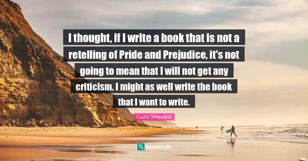 I thought, if I write a book that is not a retelling of Pride and Prejudice, it's not going to mean that I will not get any criticism. I might as well write the book that I want to write.