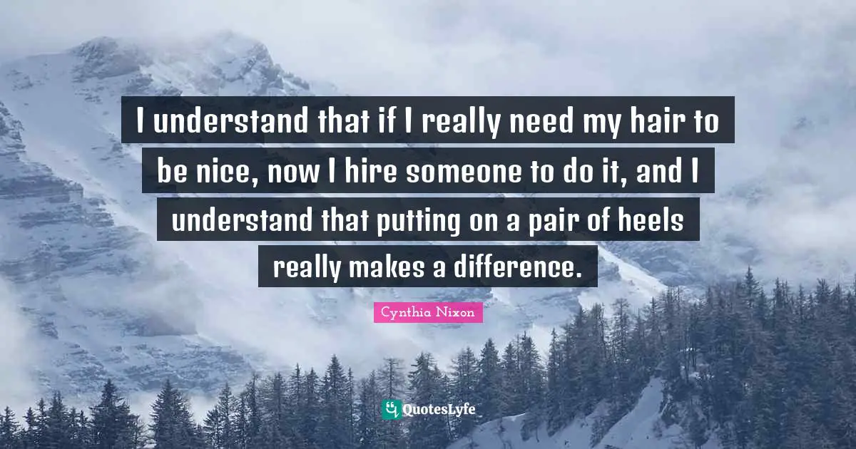 I understand that if I really need my hair to be nice, now I hire someone to do it, and I understand that putting on a pair of heels really makes a difference.