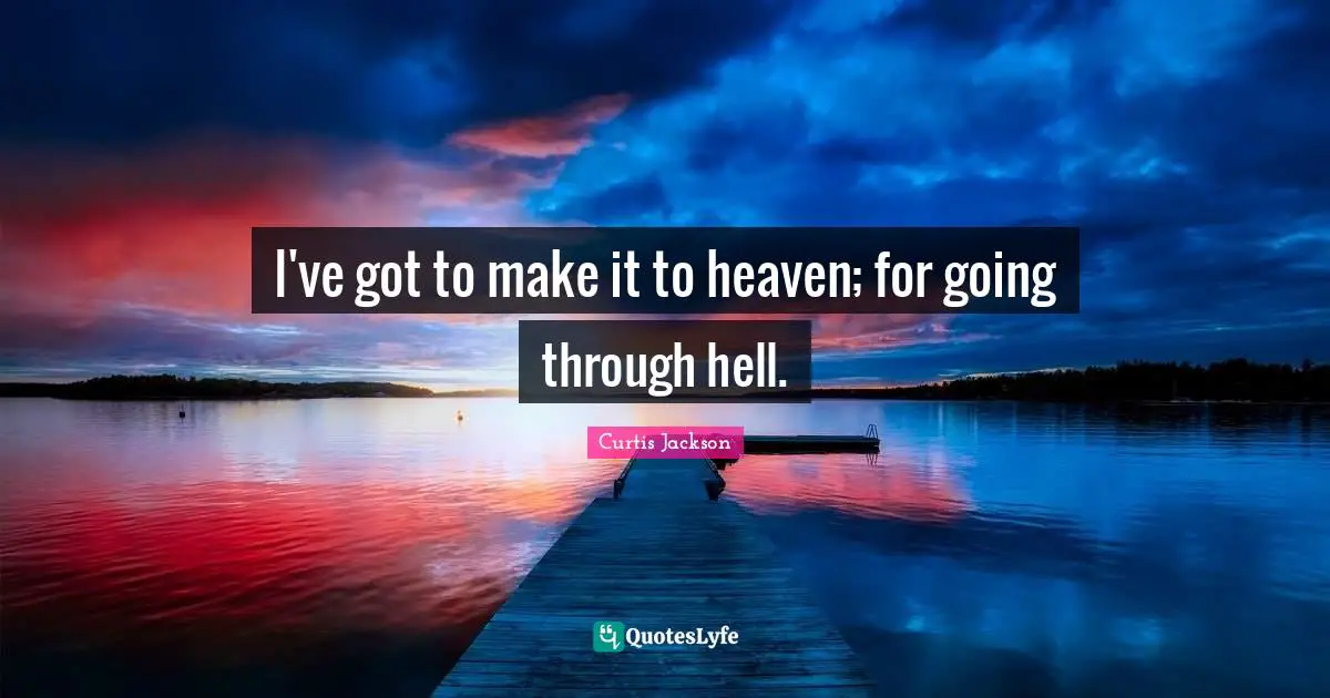 I've got to make it to heaven; for going through hell.