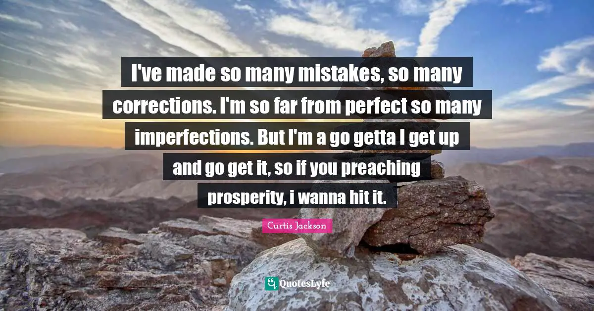 I've made so many mistakes, so many corrections. I'm so far from perfect so many imperfections. But I'm a go getta I get up and go get it, so if you preaching prosperity, i wanna hit it.