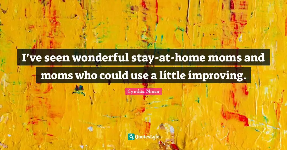 Cynthia Nixon Quotes: "I've seen wonderful stay-at-home moms and moms who could use a little improving."