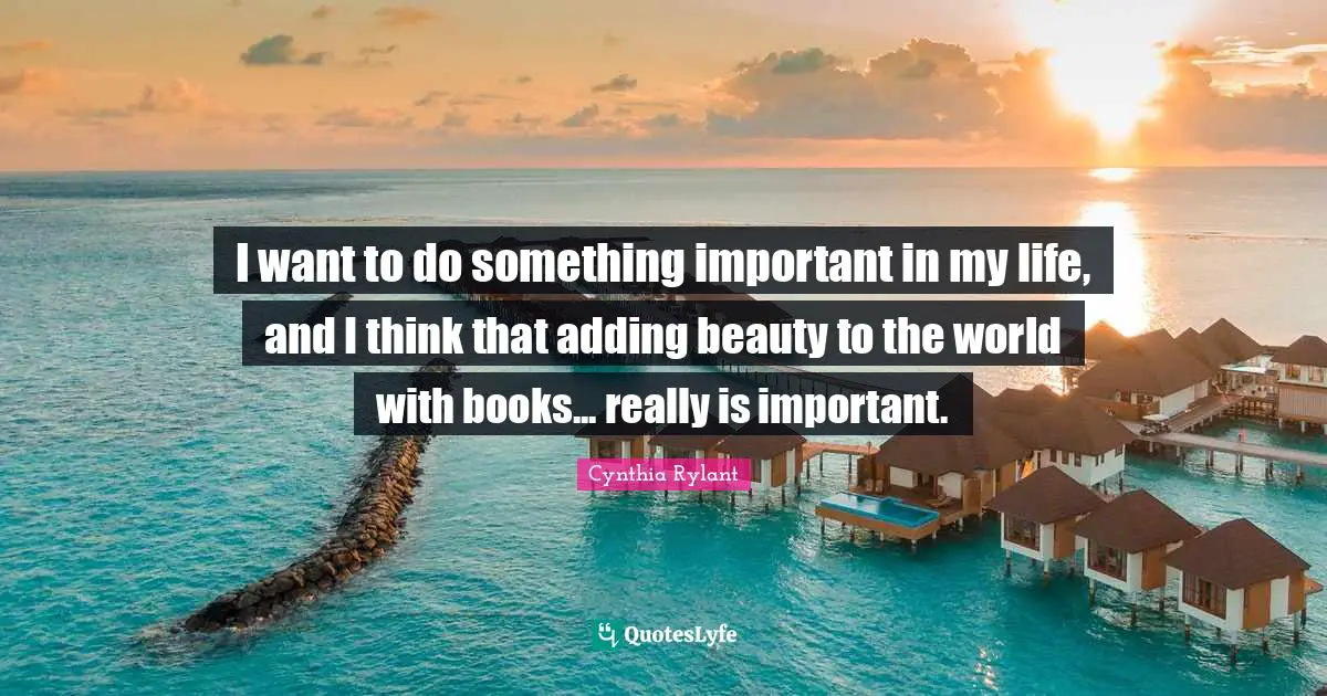 I want to do something important in my life, and I think that adding beauty to the world with books... really is important.