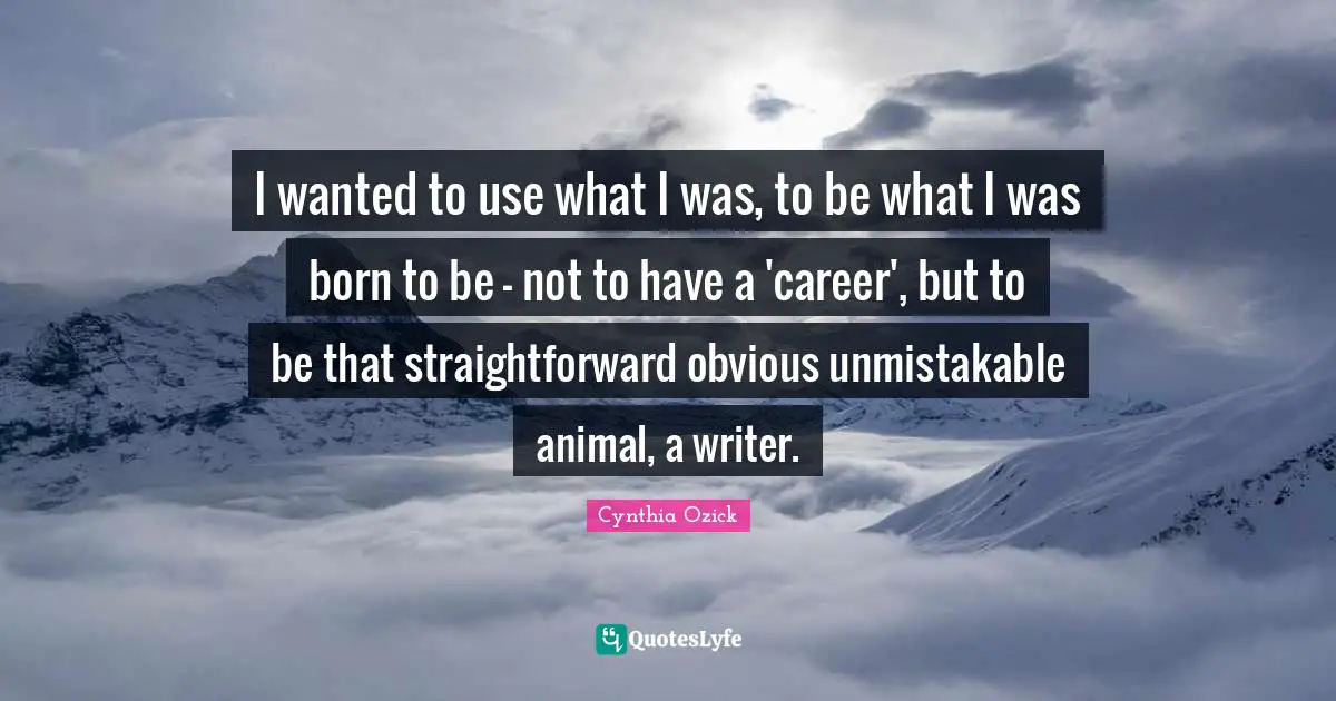 I wanted to use what I was, to be what I was born to be - not to have a 'career', but to be that straightforward obvious unmistakable animal, a writer.