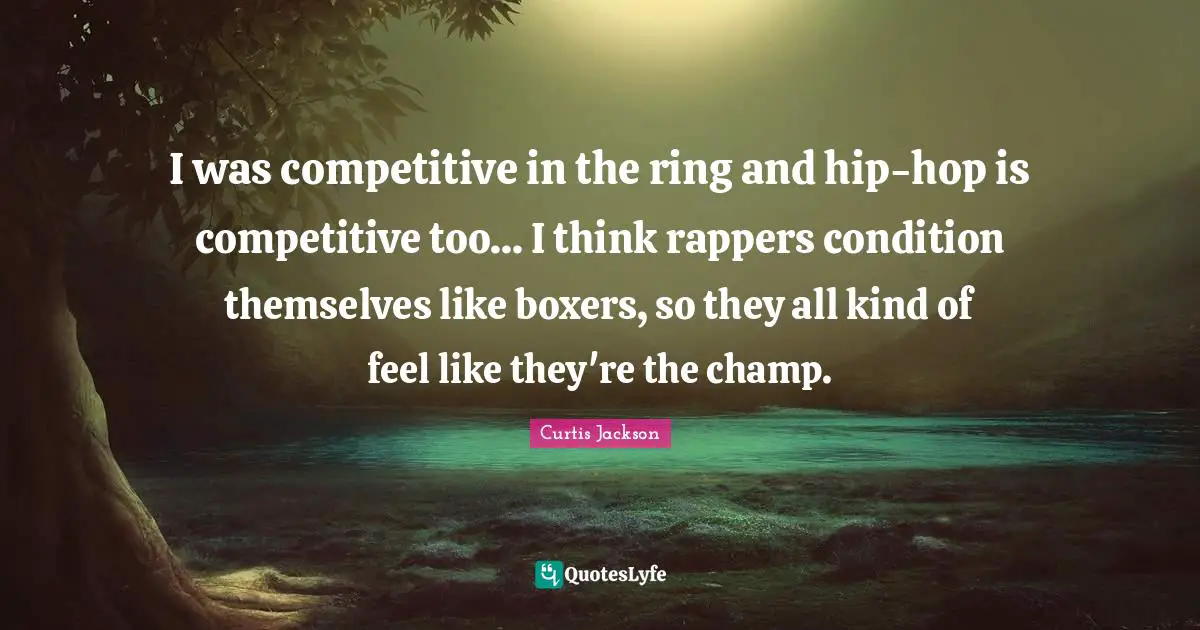 I was competitive in the ring and hip-hop is competitive too... I think rappers condition themselves like boxers, so they all kind of feel like they're the champ.