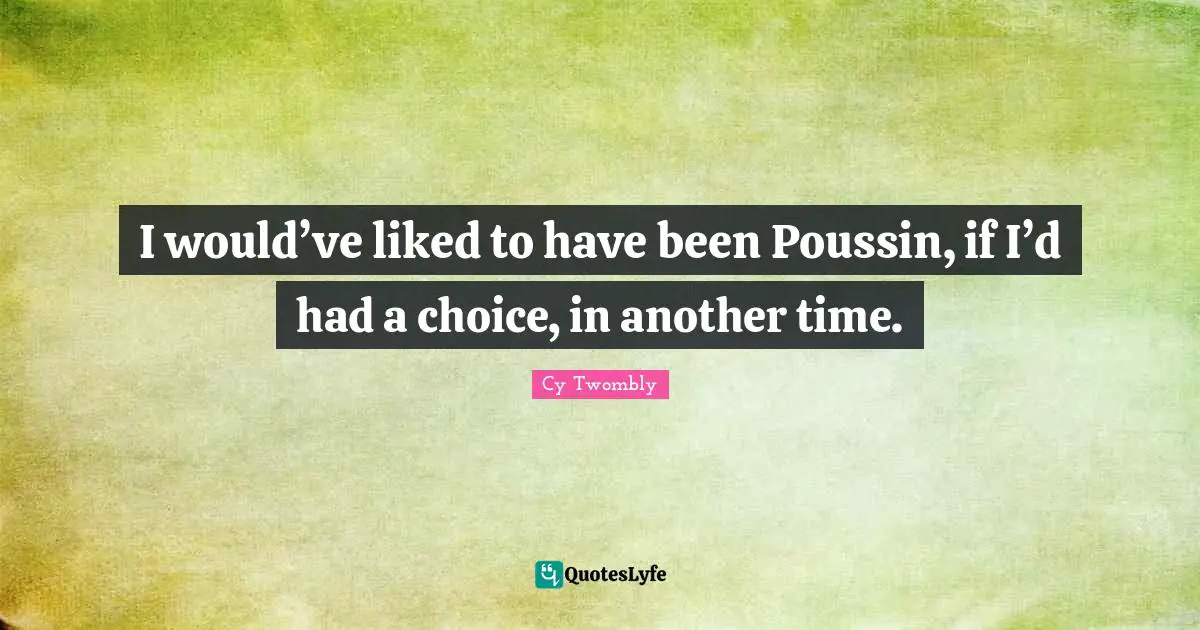 I would’ve liked to have been Poussin, if I’d had a choice, in another time.
