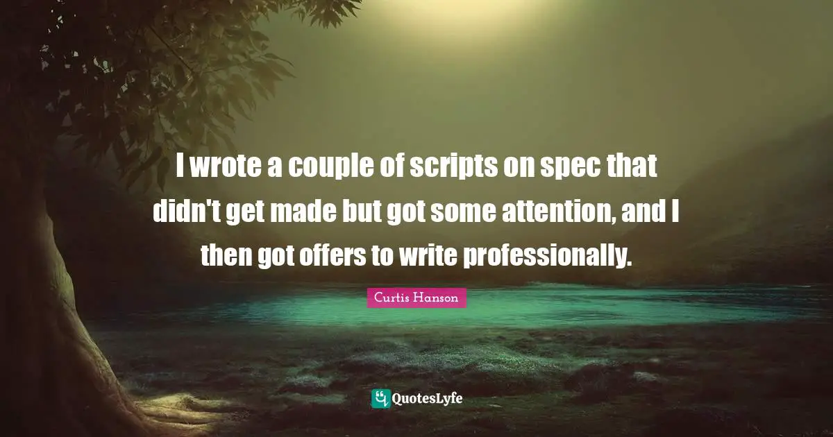 I wrote a couple of scripts on spec that didn't get made but got some attention, and I then got offers to write professionally.