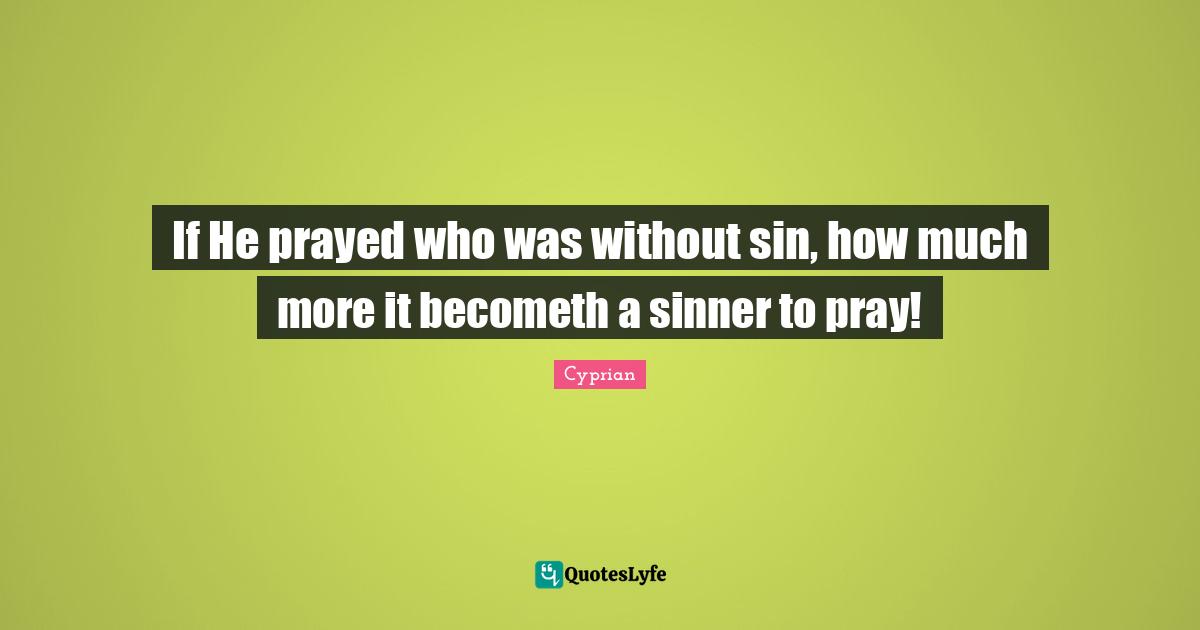 If He prayed who was without sin, how much more it becometh a sinner to pray!