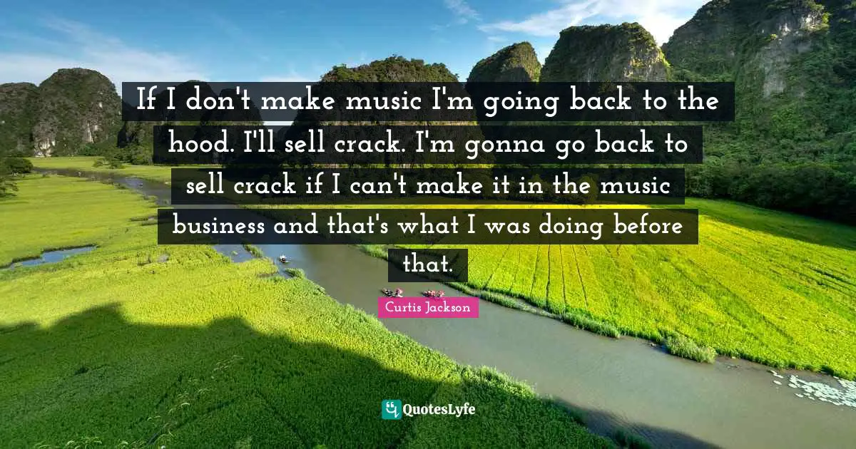 If I don't make music I'm going back to the hood. I'll sell crack. I'm gonna go back to sell crack if I can't make it in the music business and that's what I was doing before that.