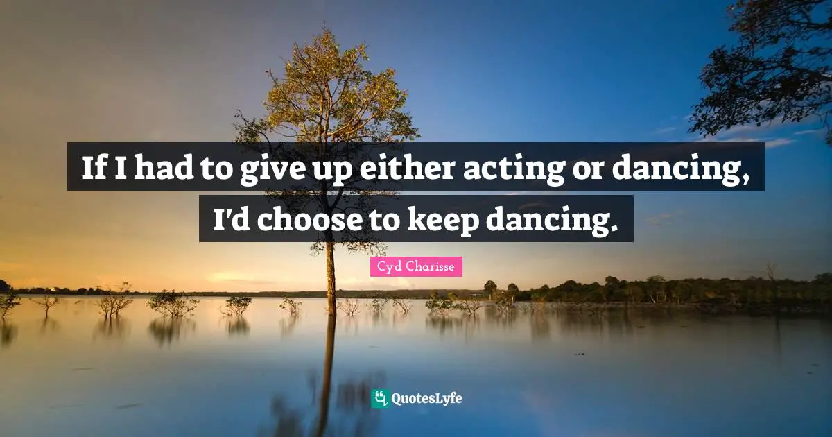 If I had to give up either acting or dancing, I'd choose to keep dancing.