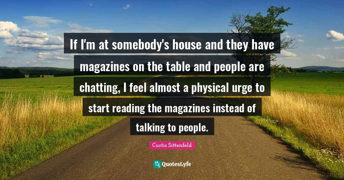 If I'm at somebody's house and they have magazines on the table and people are chatting, I feel almost a physical urge to start reading the magazines instead of talking to people.