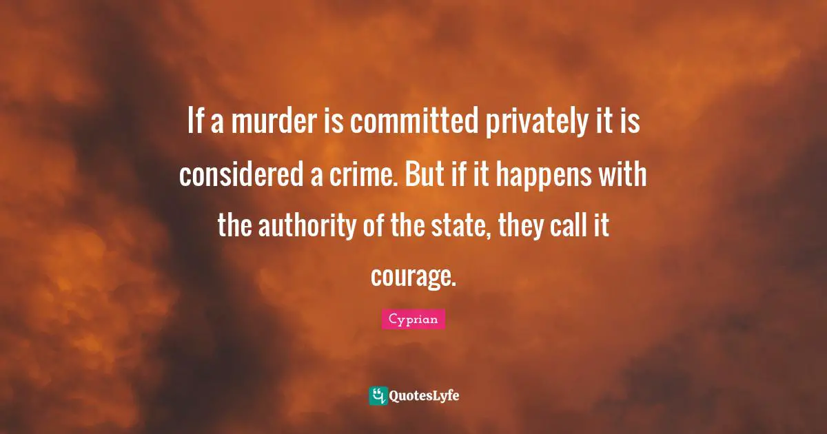 If a murder is committed privately it is considered a crime. But if it happens with the authority of the state, they call it courage.