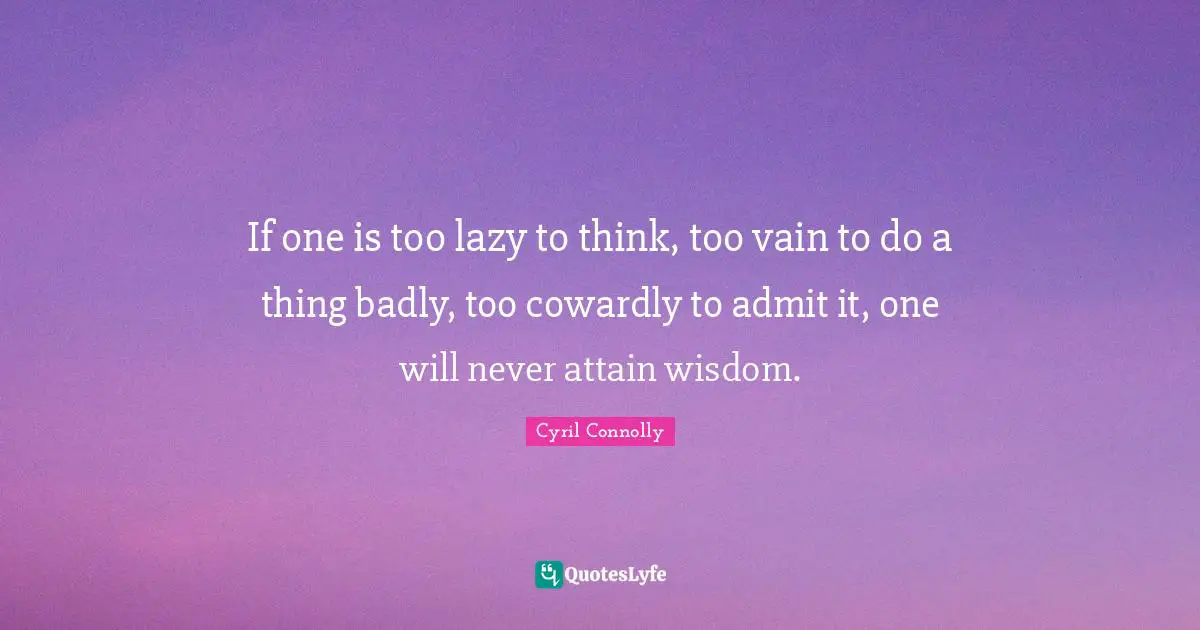 Cyril Connolly Quotes: "If one is too lazy to think, too vain to do a thing badly, too cowardly to admit it, one will never attain wisdom."
