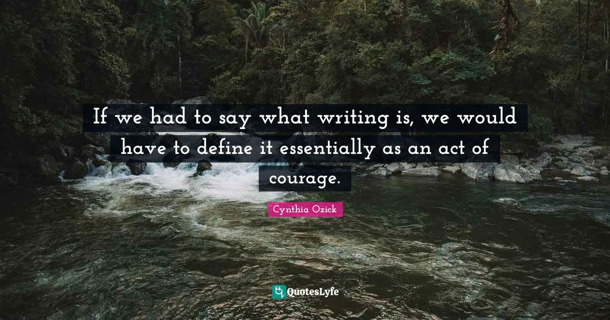 If we had to say what writing is, we would have to define it essentially as an act of courage.
