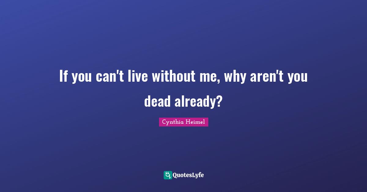 Cynthia Heimel Quotes: "If you can't live without me, why aren't you dead already?"