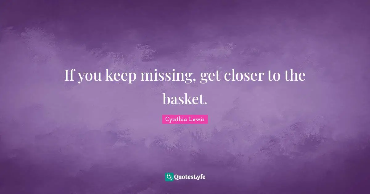 If you keep missing, get closer to the basket.
