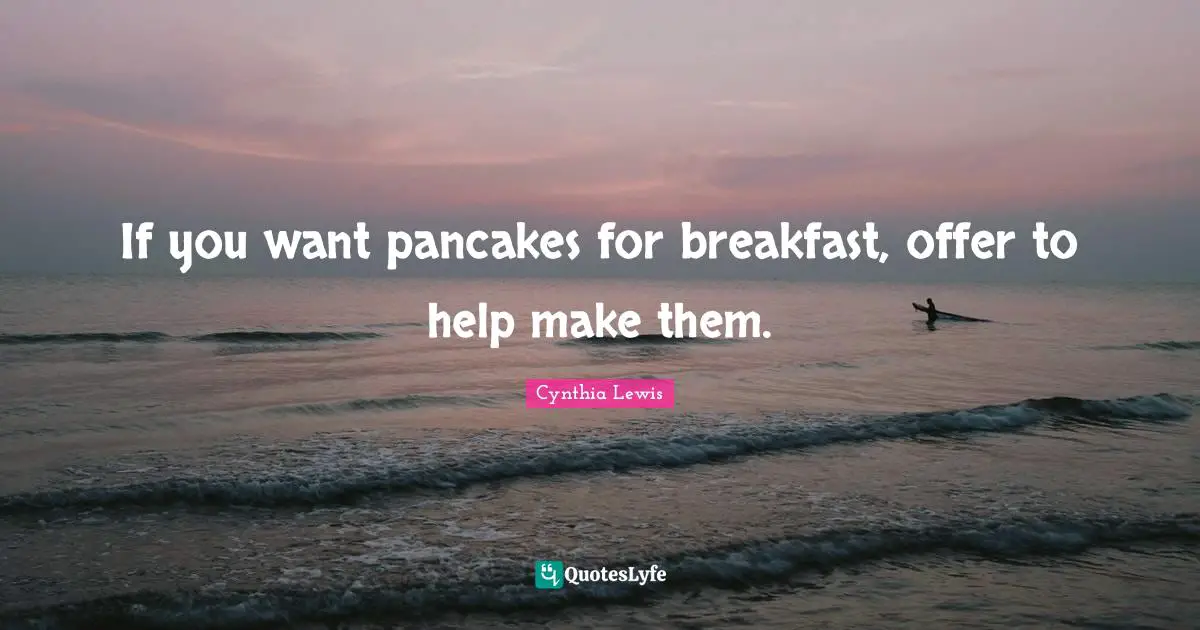 If you want pancakes for breakfast, offer to help make them.
