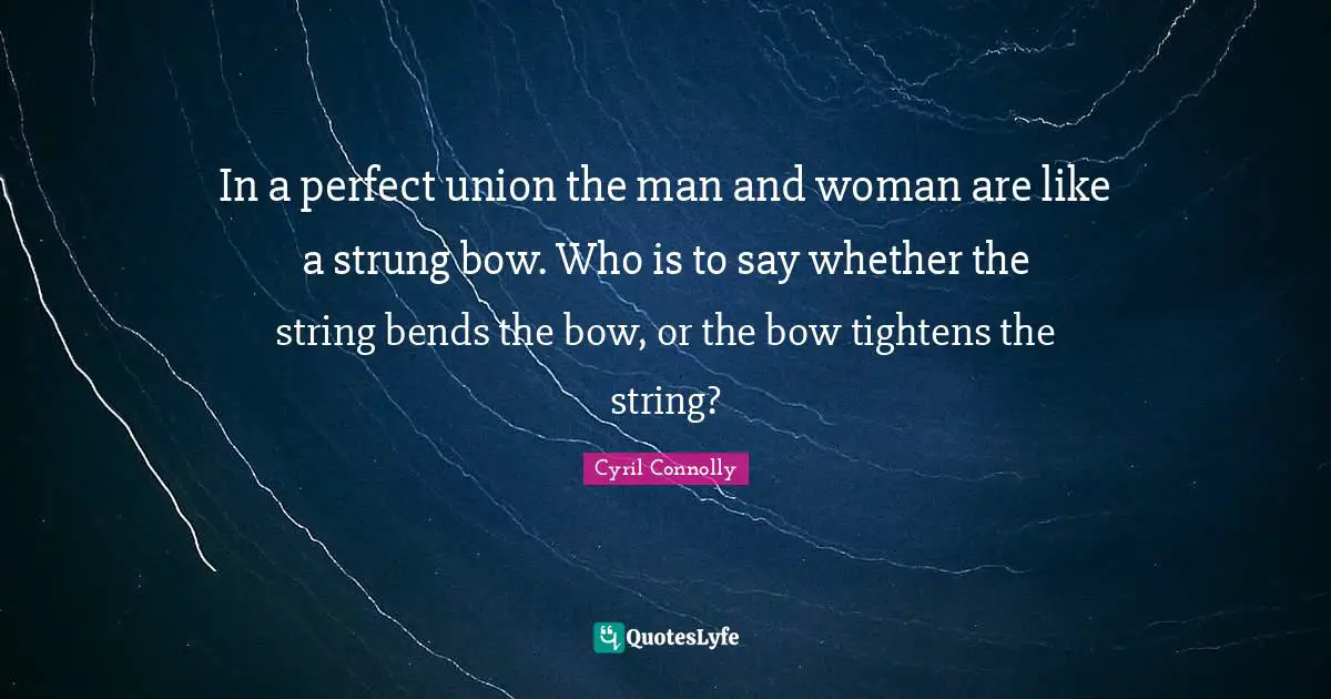 In a perfect union the man and woman are like a strung bow. Who is to say whether the string bends the bow, or the bow tightens the string?