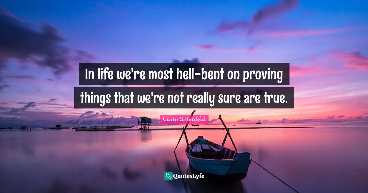 In life we're most hell-bent on proving things that we're not really sure are true.