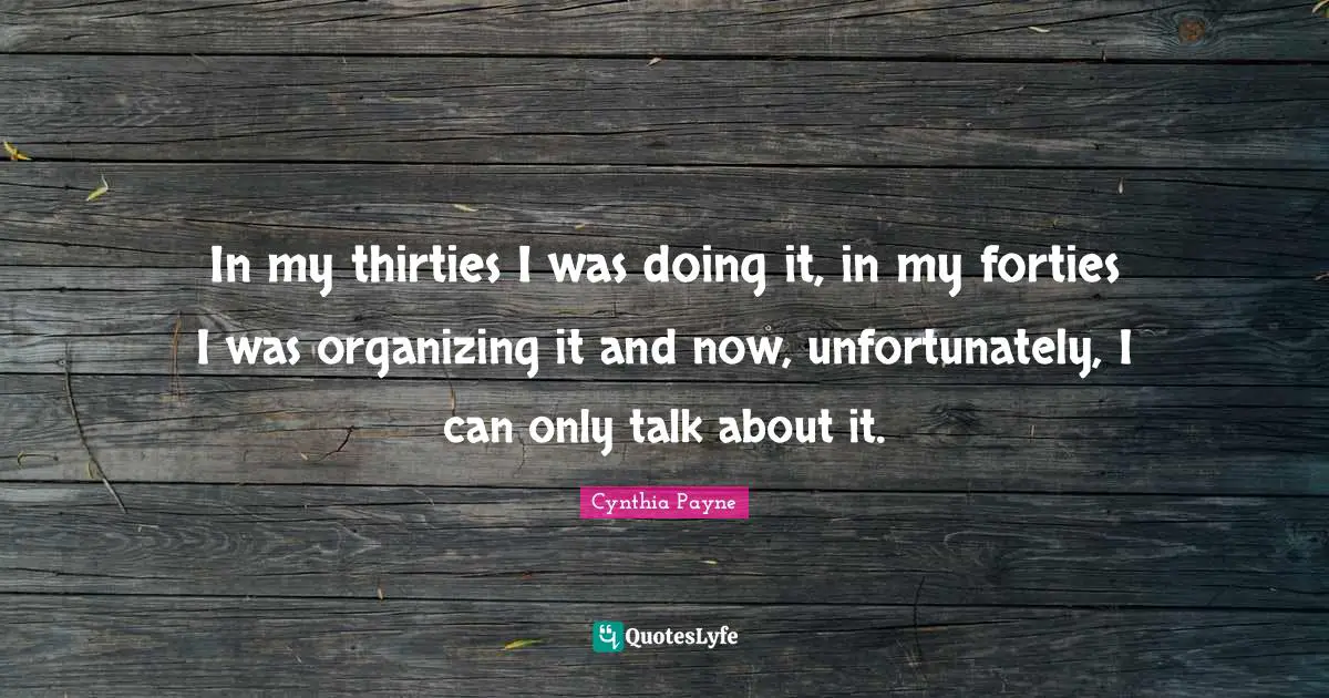 In my thirties I was doing it, in my forties I was organizing it and now, unfortunately, I can only talk about it.